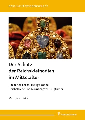 Der Schatz der Reichskleinodien im Mittelalter: Aachener Thron, Heilige Lanze, Reichskrone und Nürnberger Heiligtümer (Geschichtswissenschaft, Band 42) von Frank & Timme