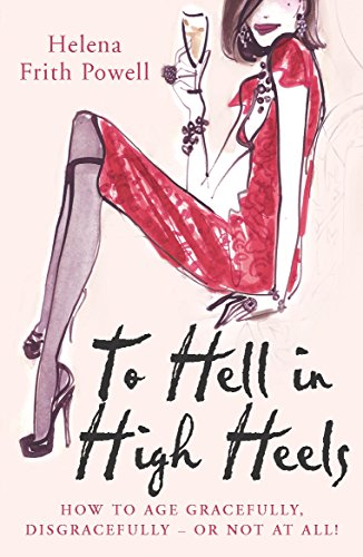 To Hell in High Heels: How to age gracefully, disgracefully - or not at all von Arrow