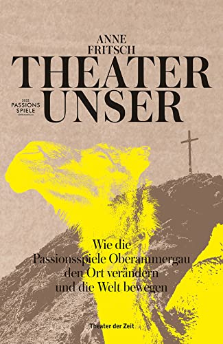 Theater unser: Wie die Passionsspiele Oberammergau den Ort verändern und die Welt bewegen Theater unser: Wie die Passionsspiele Oberammergau den Ort verändern und die Welt bewegen