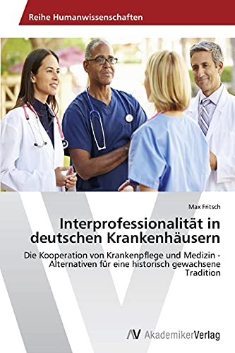 Interprofessionalität in deutschen Krankenhäusern: Die Kooperation von Krankenpflege und Medizin - Alternativen für eine historisch gewachsene Tradition von AV Akademikerverlag