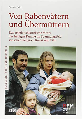 Von Rabenvätern und Übermüttern: Das religionshistorische Motiv der heiligen Familie im Spannungsfeld zwischen Religion, Kunst und Film (Religion, Film und Medien (RFM))