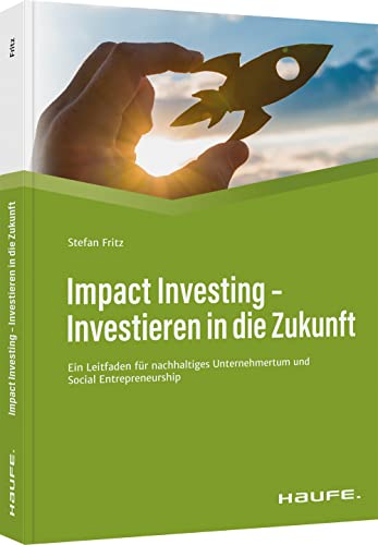 Impact Investing - Investieren in die Zukunft: Ein Leitfaden für nachhaltiges Unternehmertum und social Entrepreneurship (Haufe Fachbuch)