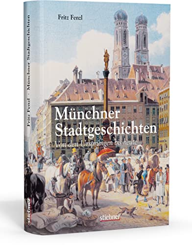 Münchner Stadtgeschichten: Von den Ursprüngen bis heute Münchner Stadtgeschichten: Von den Ursprüngen bis heute