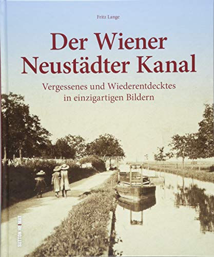 Die Geschichte des Wiener Neustädter Kanals. Rund 220 Fotografien zeigen Vergessenes und Wiederentdecktes von der Wiener Neustadt bis nach Wien.: ... ... und Wiederentdecktes in einzigartigen Bildern