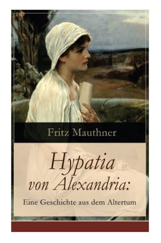 Hypatia von Alexandria: Eine Geschichte aus dem Altertum: Lebensgeschichte der berühmten Mathematikerin, Astronomin und Philosophin (Historischer Roman)