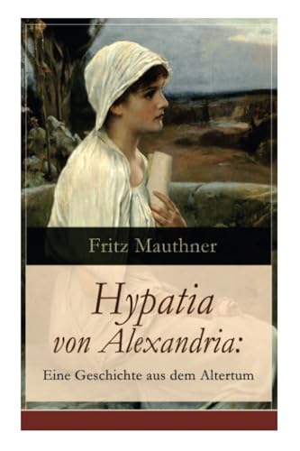 Hypatia von Alexandria: Eine Geschichte aus dem Altertum: Lebensgeschichte der berühmten Mathematikerin, Astronomin und Philosophin (Historischer Roman) von E-Artnow