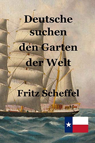 Deutsche suchen den Garten der Welt: Das Schicksal deutscher Auswanderer in Texas vor 100 Jahren Nach Berichten erzählt von Fritz Scheffel Deutsche suchen den Garten der Welt: Das Schicksal deutscher Auswanderer in Texas vor 100 Jahren Nach Berichten erzählt von Fritz Scheffel