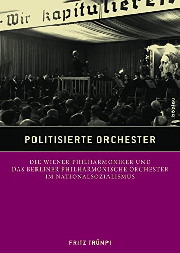 Politisierte Orchester: Die Wiener Philharmoniker und das Berliner Philharmonische Orchester im Nationalsozialismus von Bohlau Verlag