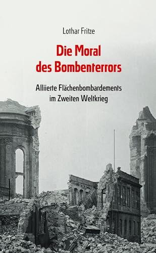 Die Moral des Bombenterrors: Alliierte Flächenbombardements im Zweiten Weltkrieg Die Moral des Bombenterrors: Alliierte Flächenbombardements im Zweiten Weltkrieg von Jungeuropa Verlag