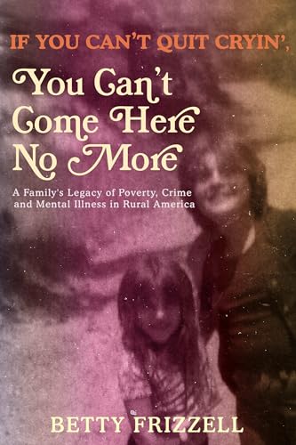 If You Can't Quit Cryin', You Can't Come Here No More: A Family's Legacy of Poverty, Crime and Mental Illness in Rural America