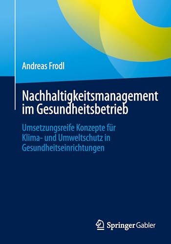 Nachhaltigkeitsmanagement im Gesundheitsbetrieb: Umsetzungsreife Konzepte für Klima- und Umweltschutz in Gesundheitseinrichtungen von Springer Gabler