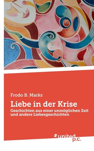 Liebe in der Krise: Geschichten aus einer unmöglichen Zeit und andere Liebesgeschichten von united p.c. Verlag