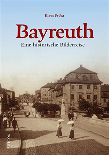Bayreuth. Eine historische Bilderreise mit rund 150 bislang überwiegend unveröffentlichten Fotos und Postkarten, die zum Erinnern, Neu- und ... historische Bilderreise (Sutton Archivbilder)