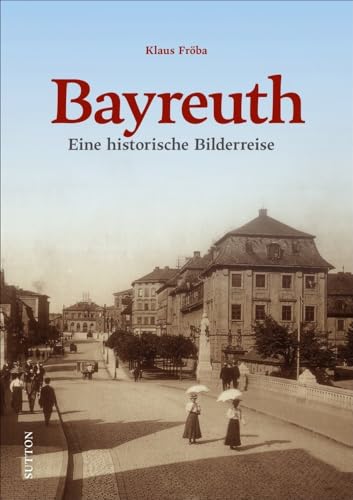 Bayreuth. Eine historische Bilderreise mit rund 150 bislang überwiegend unveröffentlichten Fotos und Postkarten, die zum Erinnern, Neu- und ... historische Bilderreise (Sutton Archivbilder) von Sutton Verlag GmbH