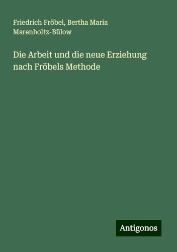 Die Arbeit und die neue Erziehung nach Fröbels Methode von Antigonos Verlag