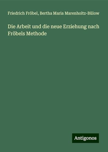 Die Arbeit und die neue Erziehung nach Fröbels Methode von Antigonos Verlag