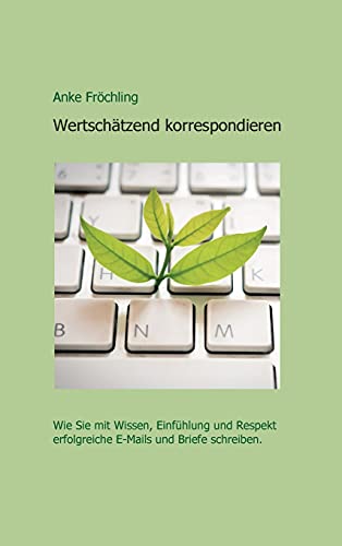 Wertschätzend korrespondieren: Wie Sie mit Wissen, Einfühlung und Respekt erfolgreiche E-Mails und Briefe schreiben.