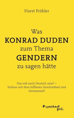 Was KONRAD DUDEN zum Thema GENDERN zu sagen hätte: Das soll noch Deutsch sein? – Schluss mit dem hilflosen Geschreibsel und Gestammel! von united p.c.