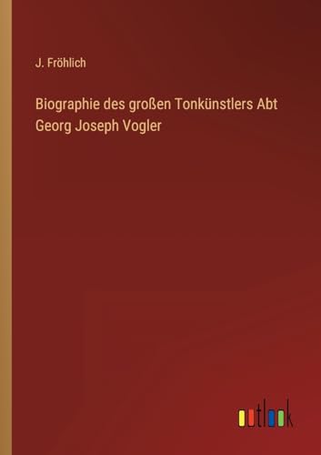 Biographie des großen Tonkünstlers Abt Georg Joseph Vogler von Outlook Verlag