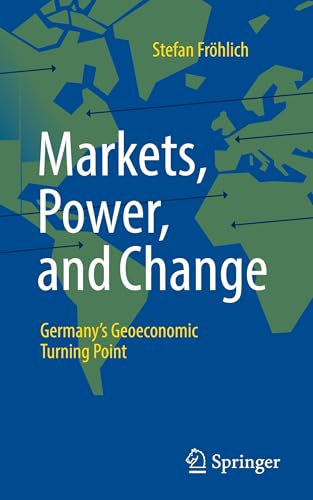 Markets, Power, and Change: Germany's Geoeconomic Turning Point von Springer