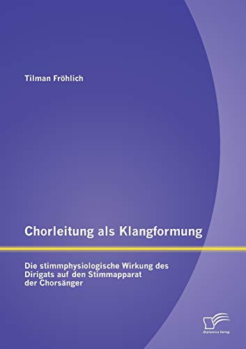 Chorleitung als Klangformung: Die stimmphysiologische Wirkung des Dirigats auf den Stimmapparat der Chorsänger Chorleitung als Klangformung: Die stimmphysiologische Wirkung des Dirigats auf den Stimmapparat der Chorsänger