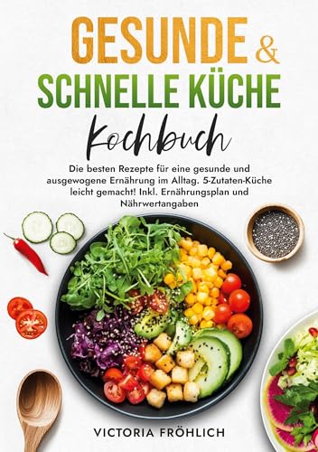 Gesunde & schnelle Küche Kochbuch: Die besten Rezepte für eine gesunde und ausgewogene Ernährung im Alltag. 5-Zutaten-Küche leicht gemacht! Inkl. Ernährungsplan und Nährwertangaben von tolino media