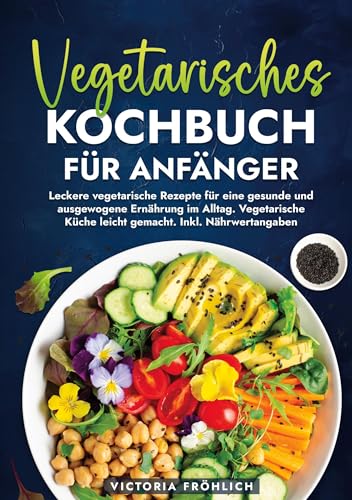 Vegetarisches Kochbuch für Anfänger: Leckere vegetarische Rezepte für eine gesunde und ausgewogene Ernährung im Alltag. Vegetarische Küche leicht gemacht. Inkl. Nährwertangaben von tolino media