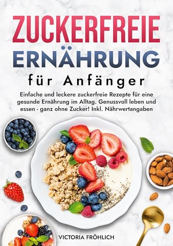 Zuckerfreie Ernährung für Anfänger: Einfache und leckere zuckerfreie Rezepte für eine gesunde Ernährung im Alltag. Genussvoll leben und essen - ganz ohne Zucker! Inkl. Nährwertangaben von tolino media