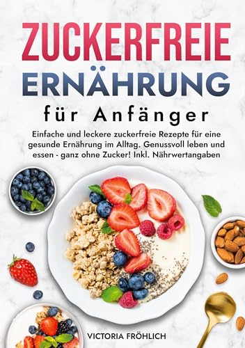 Zuckerfreie Ernährung für Anfänger: Einfache und leckere zuckerfreie Rezepte für eine gesunde Ernährung im Alltag. Genussvoll leben und essen - ganz ohne Zucker! Inkl. Nährwertangaben