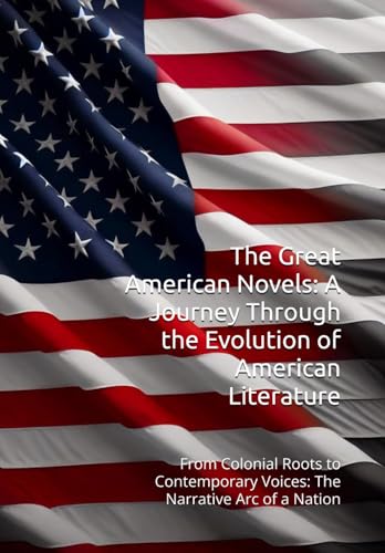 The Great American Novels: A Journey Through the Evolution of American Literature: From Colonial Roots to Contemporary Voices: The Narrative Arc of a Nation von Independently published