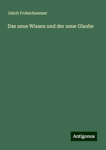 Das neue Wissen und der neue Glaube von Antigonos Verlag
