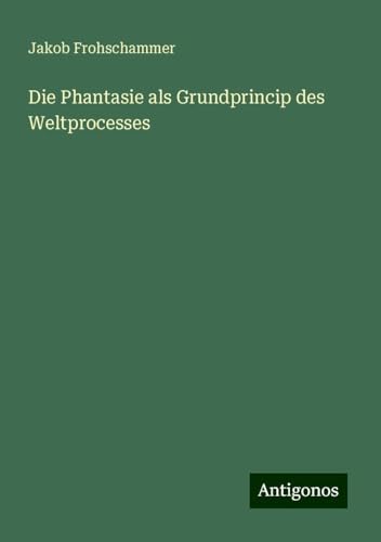 Die Phantasie als Grundprincip des Weltprocesses von Antigonos Verlag