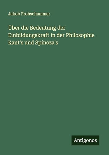 Über die Bedeutung der Einbildungskraft in der Philosophie Kant's und Spinoza's von Antigonos Verlag