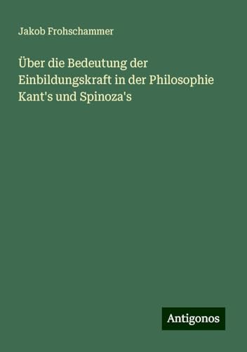 Über die Bedeutung der Einbildungskraft in der Philosophie Kant's und Spinoza's