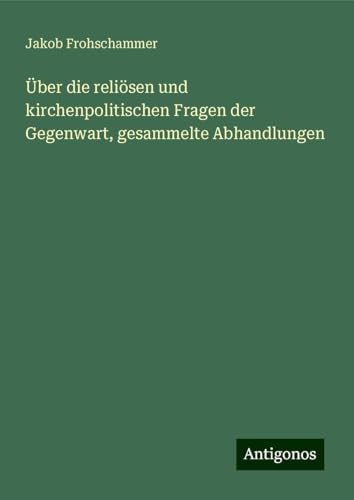 Über die reliösen und kirchenpolitischen Fragen der Gegenwart, gesammelte Abhandlungen von Antigonos Verlag