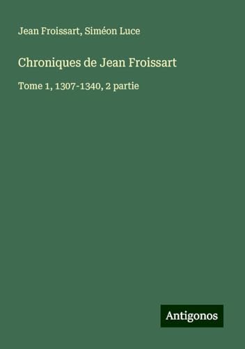Chroniques de Jean Froissart: Tome 1, 1307-1340, 2 partie Chroniques de Jean Froissart: Tome 1, 1307-1340, 2 partie