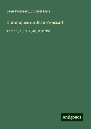 Chroniques de Jean Froissart: Tome 1, 1307-1340, 2 partie Chroniques de Jean Froissart: Tome 1, 1307-1340, 2 partie