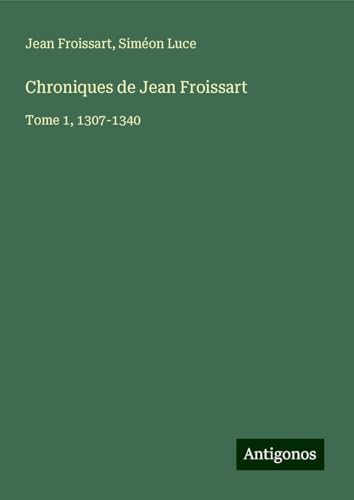 Chroniques de Jean Froissart: Tome 1, 1307-1340 Chroniques de Jean Froissart: Tome 1, 1307-1340