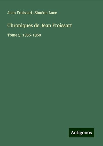 Chroniques de Jean Froissart: Tome 5, 1356-1360 Chroniques de Jean Froissart: Tome 5, 1356-1360