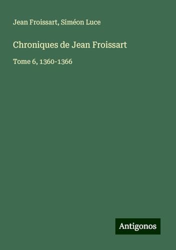 Chroniques de Jean Froissart: Tome 6, 1360-1366 Chroniques de Jean Froissart: Tome 6, 1360-1366