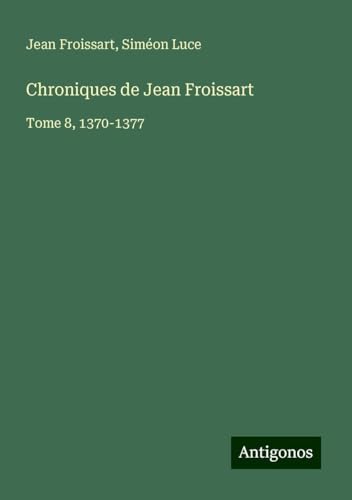 Chroniques de Jean Froissart: Tome 8, 1370-1377 Chroniques de Jean Froissart: Tome 8, 1370-1377