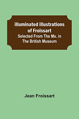 Illuminated illustrations of Froissart; Selected from the ms. in the British museum.