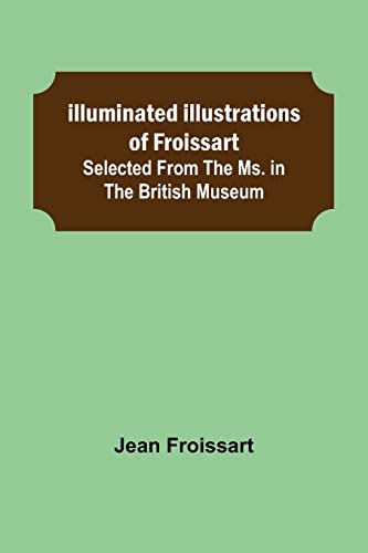 Illuminated illustrations of Froissart; Selected from the ms. in the British museum. Illuminated illustrations of Froissart; Selected from the ms. in the British museum.