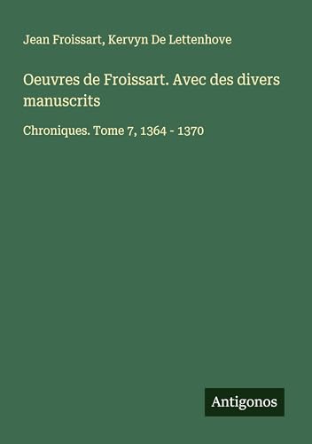 Oeuvres de Froissart. Avec des divers manuscrits: Chroniques. Tome 7, 1364 - 1370 Oeuvres de Froissart. Avec des divers manuscrits: Chroniques. Tome 7, 1364 - 1370 von Antigonos Verlag