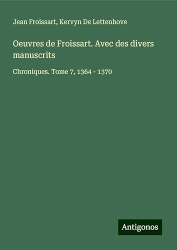 Oeuvres de Froissart. Avec des divers manuscrits: Chroniques. Tome 7, 1364 - 1370 Oeuvres de Froissart. Avec des divers manuscrits: Chroniques. Tome 7, 1364 - 1370 von Antigonos Verlag