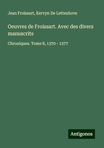 Oeuvres de Froissart. Avec des divers manuscrits: Chroniques. Tome 8, 1370 - 1377 Oeuvres de Froissart. Avec des divers manuscrits: Chroniques. Tome 8, 1370 - 1377 von Antigonos Verlag