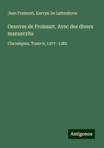Oeuvres de Froissart. Avec des divers manuscrits: Chroniques. Tome 9, 1377- 1382 Oeuvres de Froissart. Avec des divers manuscrits: Chroniques. Tome 9, 1377- 1382 von Antigonos Verlag