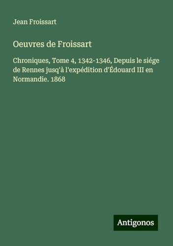 Oeuvres de Froissart: Chroniques, Tome 4, 1342-1346, Depuis le siége de Rennes jusq'à l'expédition d'Édouard III en Normandie. 1868 Oeuvres de Froissart: Chroniques, Tome 4, 1342-1346, Depuis le siége de Rennes jusq'à l'expédition d'Édouard III en Normandie. 1868 von Antigonos Verlag