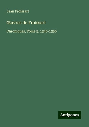 ¿uvres de Froissart: Chroniques, Tome 5, 1346-1356 ¿uvres de Froissart: Chroniques, Tome 5, 1346-1356 von Antigonos Verlag