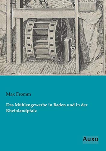 Das Muehlengewerbe in Baden und in der Rheinlandpfalz Das Muehlengewerbe in Baden und in der Rheinlandpfalz von Auxo Verlag